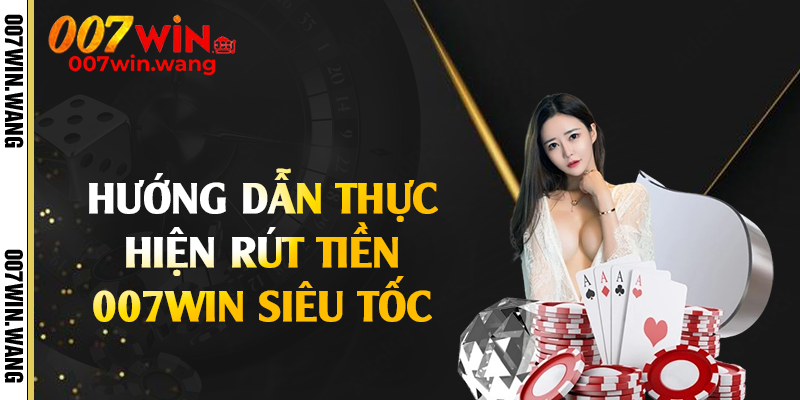 Hướng dẫn thực hiện rút tiền 007Win siêu tốc