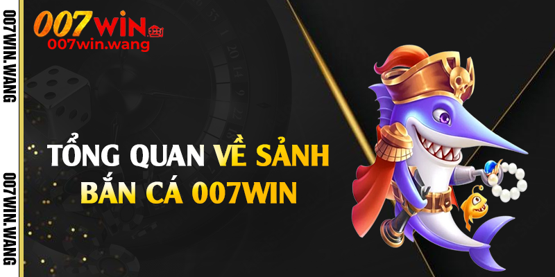 Tổng quan về sảnh bắn cá 007Win